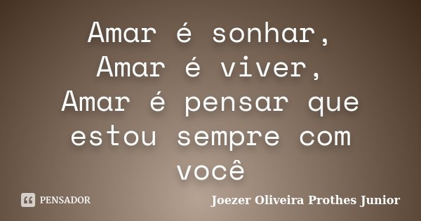 Amar é sonhar, Amar é viver, Amar é pensar que estou sempre com você... Frase de Joezer Oliveira Prothes Junior.