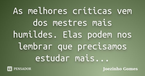 As melhores críticas vem dos mestres mais humildes. Elas podem nos lembrar que precisamos estudar mais...... Frase de Joezinho Gomes.