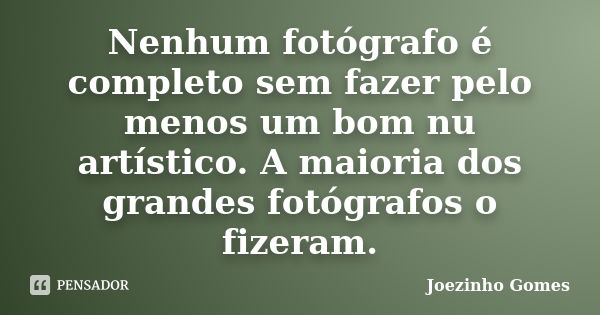 Nenhum fotógrafo é completo sem fazer pelo menos um bom nu artístico. A maioria dos grandes fotógrafos o fizeram.... Frase de Joezinho Gomes.