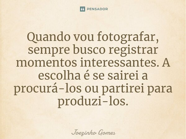 Quando vou fotografar, sempre busco registrar momentos interessantes. A escolha é se sairei a procurá-los ou partirei para produzi-los.... Frase de Joezinho Gomes.