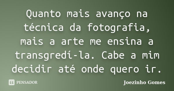 Quanto mais avanço na técnica da fotografia, mais a arte me ensina a transgredí-la. Cabe a mim decidir até onde quero ir.... Frase de Joezinho Gomes.