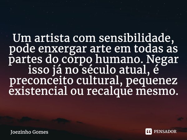 ⁠Um artista com sensibilidade, pode enxergar arte em todas as partes do corpo humano. Negar isso já no século atual, é preconceito cultural, pequenez existencia... Frase de Joezinho Gomes.