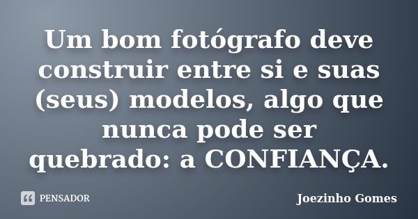 Um bom fotógrafo deve construir entre si e suas (seus) modelos, algo que nunca pode ser quebrado: a CONFIANÇA.... Frase de Joezinho Gomes.