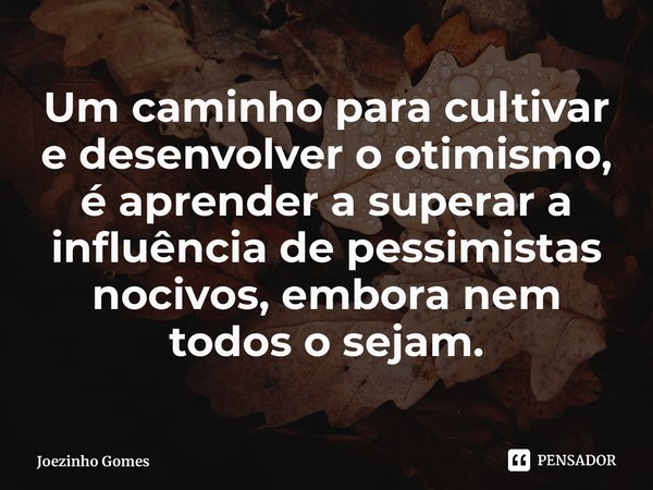 Um caminho para cultivar e desenvolver o otimismo, é aprender a superar a influência de pessimistas nocivos, embora nem todos o sejam.... Frase de Joezinho Gomes.