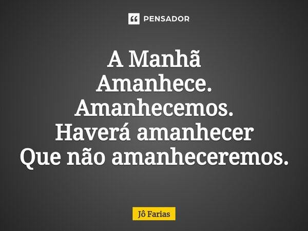 A Manhã Amanhece. Amanhecemos. Haverá amanhecer Que não amanheceremos.... Frase de Jô Farias.