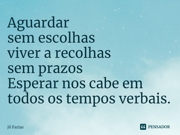 ⁠Aguardar
sem escolhas
viver a recolhas
sem prazos
Esperar nos cabe em todos os tempos verbais.... Frase de Jô Farias.