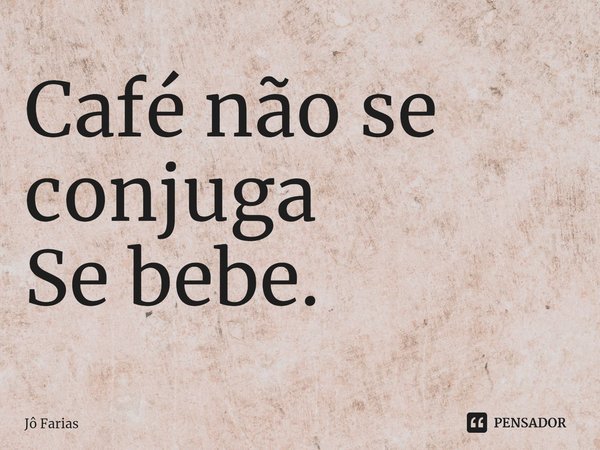 ⁠Café não se conjuga
Se bebe.⁠... Frase de Jô Farias.
