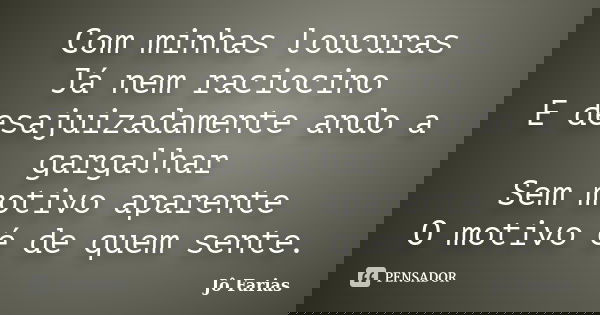 Com minhas loucuras Já nem raciocino E desajuizadamente ando a gargalhar Sem motivo aparente O motivo é de quem sente.... Frase de Jô Farias.