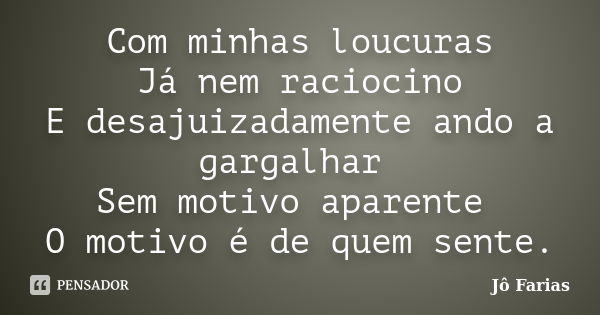 Com minhas loucuras Já nem raciocino E desajuizadamente ando a gargalhar Sem motivo aparente O motivo é de quem sente.... Frase de Jô Farias.