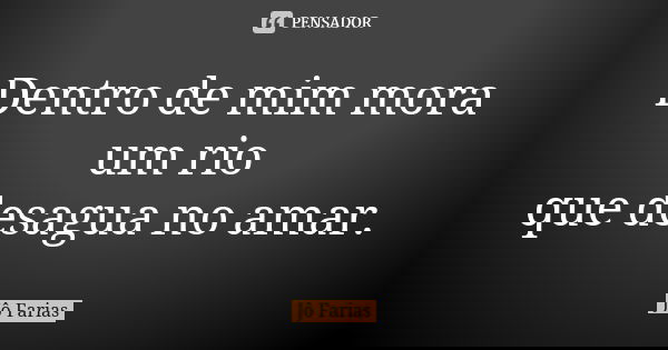 Dentro de mim mora um rio que desagua no amar.... Frase de Jô Farias.