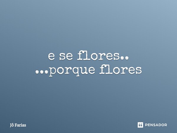 ⁠e se flores.. ...porque flores... Frase de Jô Farias.