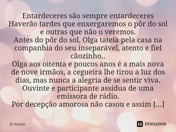 ⁠Entardeceres são sempre entardeceres Haverão tardes que enxergaremos o pôr do sol
e outras que não o veremos.
Antes do pôr do sol, Olga tateia pela casa na com... Frase de Jô Farias.