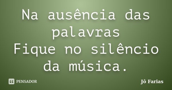 Na ausência das palavras Fique no silêncio da música.... Frase de Jô Farias.