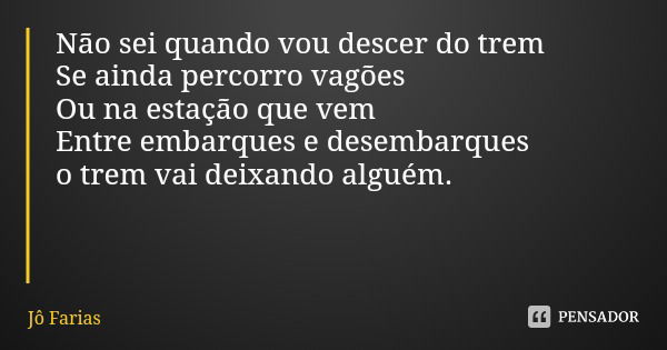 Não sei quando vou descer do trem
Se ainda percorro vagões
Ou na estação que vem
Entre embarques e desembarques o trem vai deixando alguém.... Frase de Jô Farias.