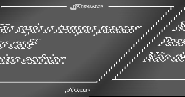 Não vejo o tempo passar Passo café Não deixo esfriar.... Frase de Jô Farias.