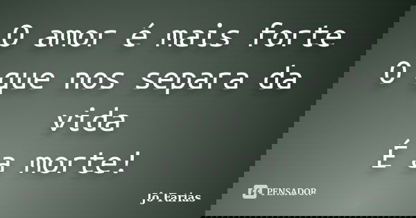 O amor é mais forte O que nos separa da vida É a morte!... Frase de Jô Farias.