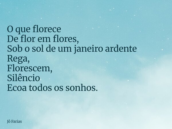 O que florece De flor em flores, Sob o sol de um janeiro ardente Rega, Florescem, Silêncio Ecoa todos os sonhos.... Frase de Jô Farias.