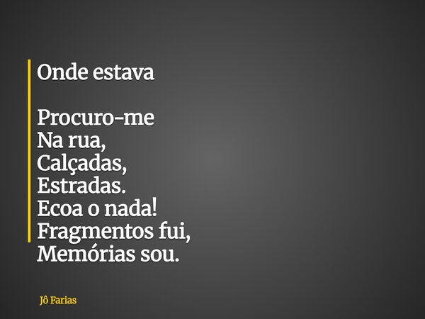 Onde estava Procuro-me Na rua, Calçadas, Estradas. Ecoa o nada! Fragmentos fui, Memórias sou.... Frase de Jô Farias.
