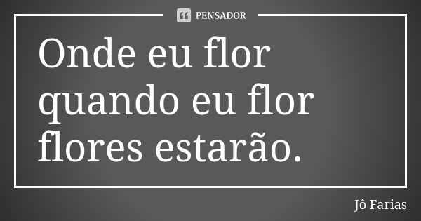 Onde eu flor quando eu flor flores estarão.... Frase de Jô Farias.