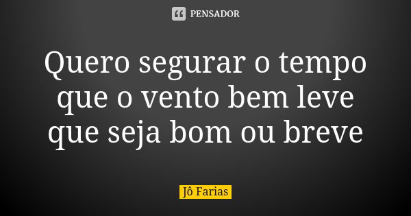 Quero segurar o tempo que o vento bem leve que seja bom ou breve... Frase de Jô Farias.