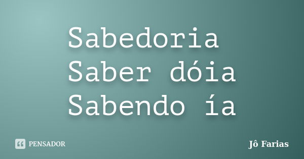 Sabedoria Saber dóia Sabendo ía... Frase de Jô Farias.