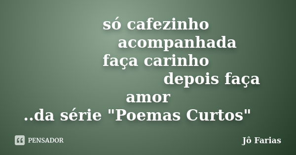 só cafezinho acompanhada faça carinho depois faça amor ..da série "Poemas Curtos"... Frase de Jô Farias.