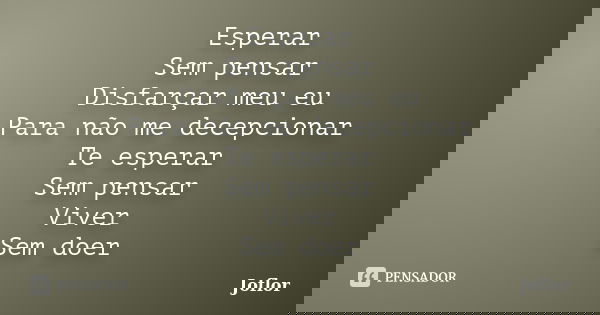 Esperar Sem pensar Disfarçar meu eu Para não me decepcionar Te esperar Sem pensar Viver Sem doer... Frase de Joflor.
