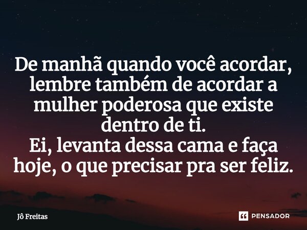 ⁠De manhã quando você acordar, lembre também de acordar a mulher poderosa que existe dentro de ti. Ei, levanta dessa cama e faça hoje, o que precisar pra ser fe... Frase de Jô Freitas.