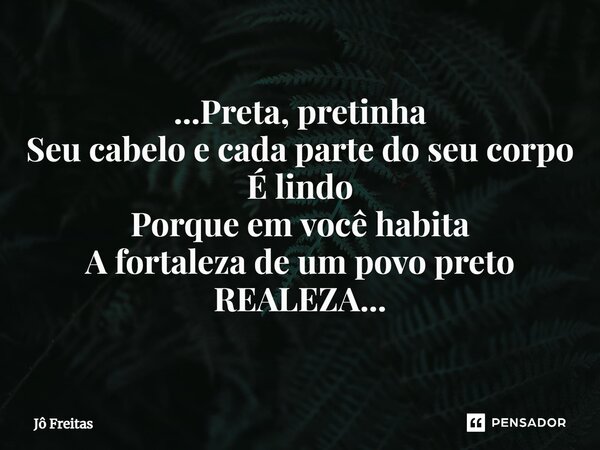 ⁠...Preta, pretinha Seu cabelo e cada parte do seu corpo É lindo Porque em você habita A fortaleza de um povo preto REALEZA...... Frase de Jô Freitas.