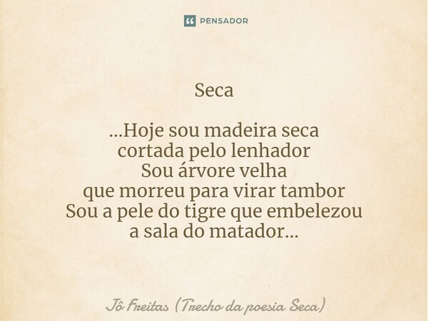 Seca ⁠...Hoje sou madeira seca cortada pelo lenhador Sou árvore velha que morreu para virar tambor Sou a pele do tigre que embelezou a sala do matador...... Frase de Jô Freitas (Trecho da poesia Seca).
