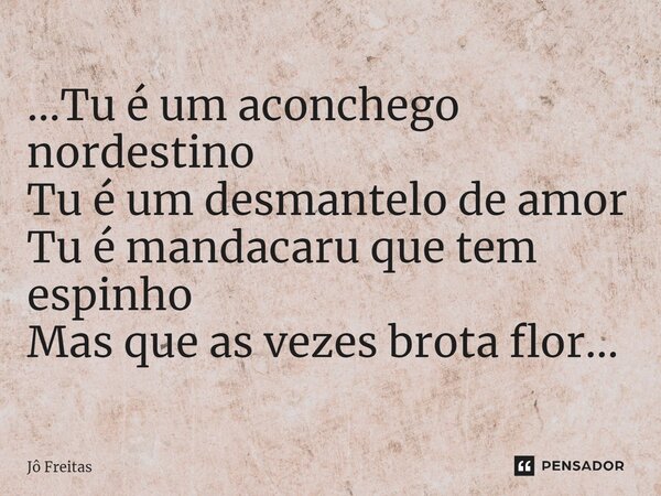 ⁠...Tu é um aconchego nordestino Tu é um desmantelo de amor Tu é mandacaru que tem espinho Mas que as vezes brota flor...... Frase de Jô Freitas.