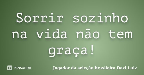 Sorrir sozinho na vida não tem graça!... Frase de Jogador da seleção brasileira Davi Luiz.