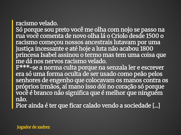 ⁠racismo velado. Só porque sou preto você me olha com nojo se passo na rua você comenta de novo olha lá o Criolo desde 1500 o racismo começou nossos ancestrais ... Frase de Jogador de xadrez.