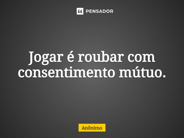 ⁠Jogar é roubar com consentimento mútuo.... Frase de Anônimo.