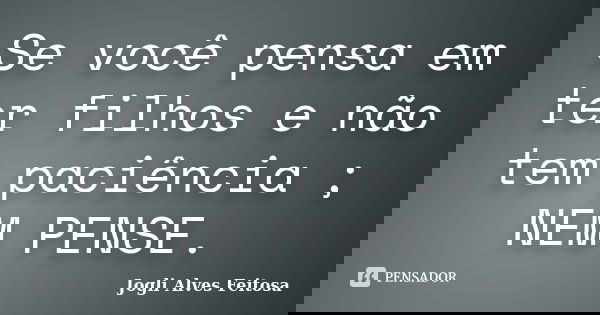 Se você pensa em ter filhos e não tem paciência ; NEM PENSE.... Frase de Jogli Alves Feitosa.