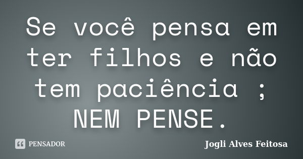 Se você pensa em ter filhos e não tem paciência ; NEM PENSE.... Frase de Jogli Alves Feitosa.