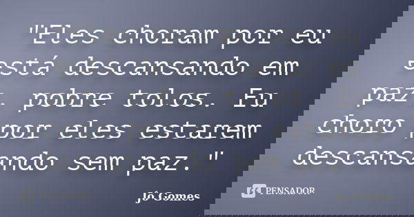 "Eles choram por eu está descansando em paz, pobre tolos. Eu choro por eles estarem descansando sem paz."... Frase de Jô Gomes.
