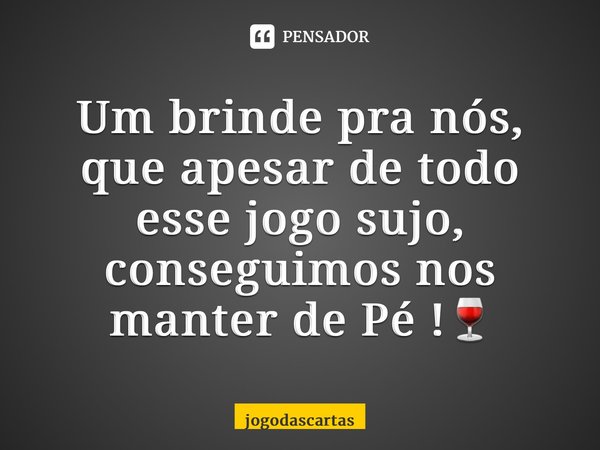 Um brinde pra nós, que apesar de todo esse jogo sujo, conseguimos nos manter de Pé ⁠!🍷... Frase de jogodascartas.