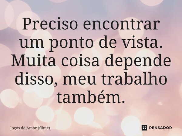 ⁠Preciso encontrar um ponto de vista. Muita coisa depende disso, meu trabalho também.... Frase de Jogos de Amor (filme).