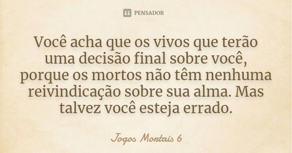 Você acha que os vivos que terão uma decisão final sobre você, porque os mortos não têm nenhuma reivindicação sobre sua alma. Mas talvez você esteja errado.... Frase de Jogos Mortais 6.