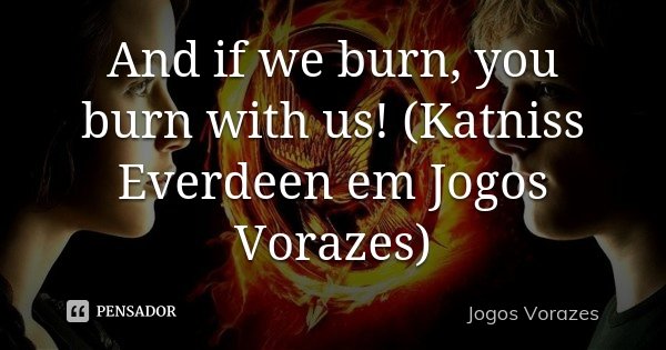 And if we burn, you burn with us! (Katniss Everdeen em Jogos Vorazes)... Frase de Jogos Vorazes.