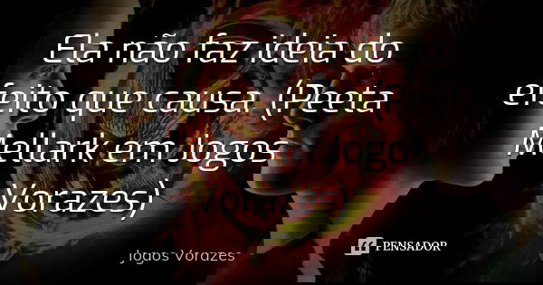 Ela não faz ideia do efeito que causa. (Peeta Mellark em Jogos Vorazes)... Frase de Jogos Vorazes.