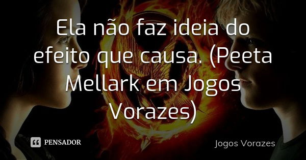 Ela não faz ideia do efeito que causa. (Peeta Mellark em Jogos Vorazes)... Frase de Jogos Vorazes.