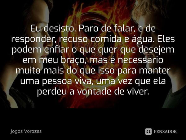 Eu desisto. Paro de falar, e de responder, recuso comida e água. Eles podem enfiar o que quer que desejem em meu braço, mas é necessário muito mais do que isso ... Frase de Jogos Vorazes.