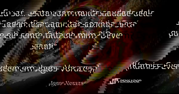Eu só... estou com muita saudade dele. E odeio ficar aqui tão sozinha. Será que ele sente falta de mim? Deve sentir. (Katniss Everdeen em Jogos Vorazes)... Frase de Jogos Vorazes.