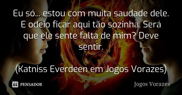 Eu só... estou com muita saudade dele. E odeio ficar aqui tão sozinha. Será que ele sente falta de mim? Deve sentir. (Katniss Everdeen em Jogos Vorazes)... Frase de Jogos Vorazes.