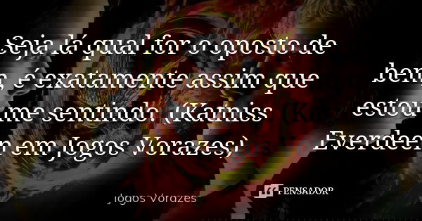 Seja lá qual for o oposto de bem, é exatamente assim que estou me sentindo. (Katniss Everdeen em Jogos Vorazes)... Frase de Jogos Vorazes.