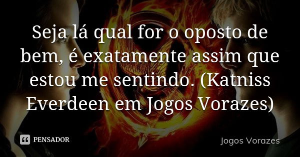 Seja lá qual for o oposto de bem, é exatamente assim que estou me sentindo. (Katniss Everdeen em Jogos Vorazes)... Frase de Jogos Vorazes.