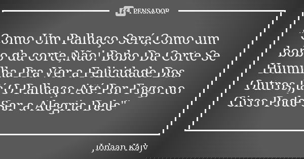 "Como Um Palhaço Será,Como um bobo da corte,Não! Bobo Da Corte Se Humilha Pra Ver a Felicidade Dos Outros,Já O Palhaço Até Por Fogo no Circo Pode Ser a Ale... Frase de Johaan Kaly.