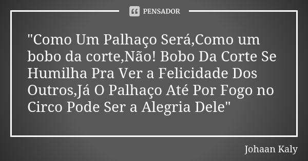 "Como Um Palhaço Será,Como um bobo da corte,Não! Bobo Da Corte Se Humilha Pra Ver a Felicidade Dos Outros,Já O Palhaço Até Por Fogo no Circo Pode Ser a Ale... Frase de Johaan Kaly.